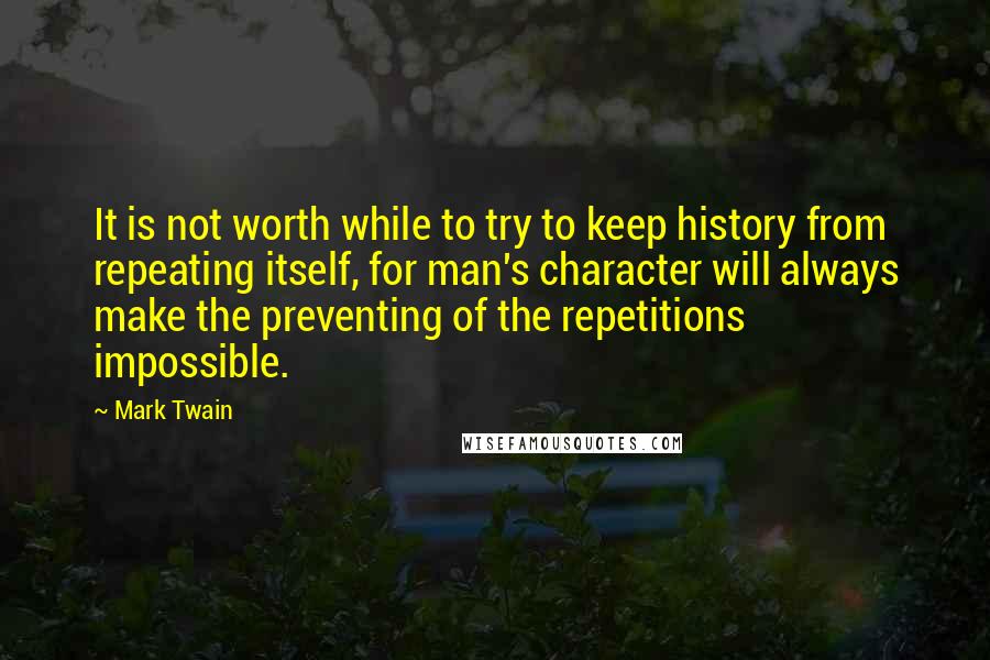 Mark Twain Quotes: It is not worth while to try to keep history from repeating itself, for man's character will always make the preventing of the repetitions impossible.