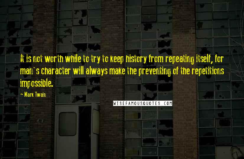 Mark Twain Quotes: It is not worth while to try to keep history from repeating itself, for man's character will always make the preventing of the repetitions impossible.