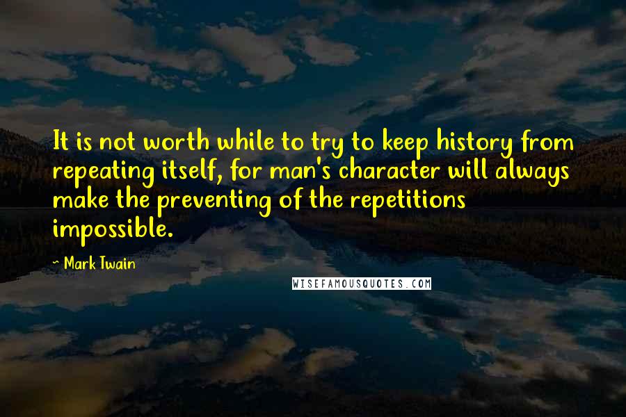 Mark Twain Quotes: It is not worth while to try to keep history from repeating itself, for man's character will always make the preventing of the repetitions impossible.