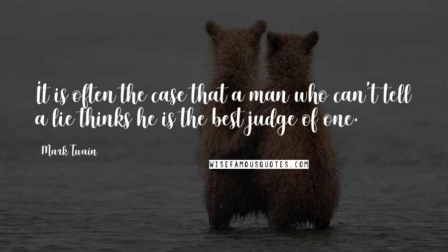 Mark Twain Quotes: It is often the case that a man who can't tell a lie thinks he is the best judge of one.