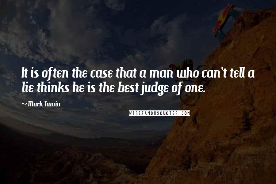 Mark Twain Quotes: It is often the case that a man who can't tell a lie thinks he is the best judge of one.