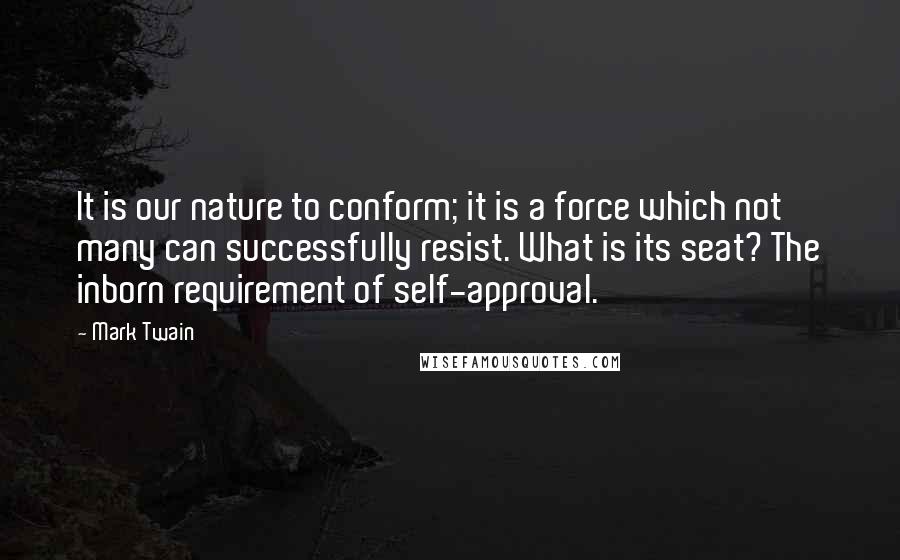 Mark Twain Quotes: It is our nature to conform; it is a force which not many can successfully resist. What is its seat? The inborn requirement of self-approval.