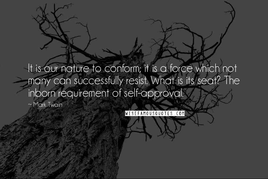 Mark Twain Quotes: It is our nature to conform; it is a force which not many can successfully resist. What is its seat? The inborn requirement of self-approval.