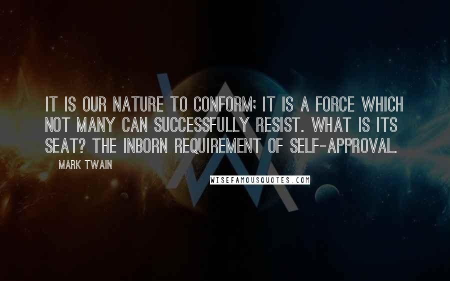 Mark Twain Quotes: It is our nature to conform; it is a force which not many can successfully resist. What is its seat? The inborn requirement of self-approval.