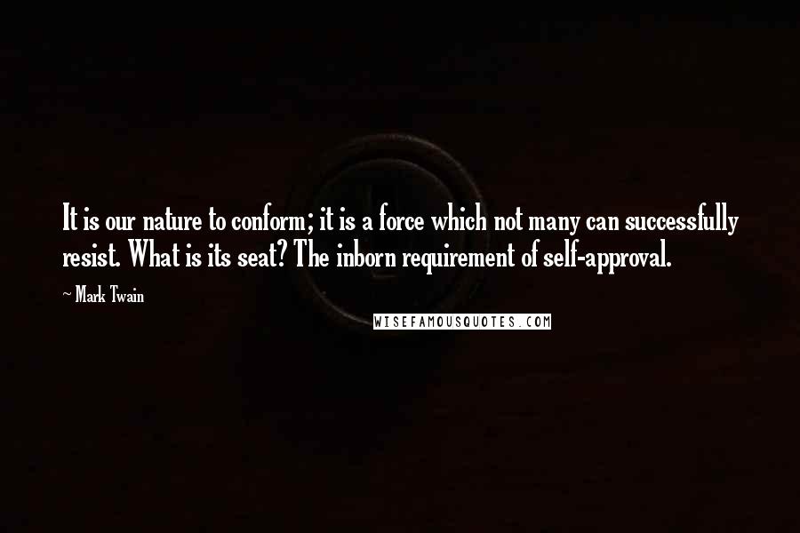 Mark Twain Quotes: It is our nature to conform; it is a force which not many can successfully resist. What is its seat? The inborn requirement of self-approval.