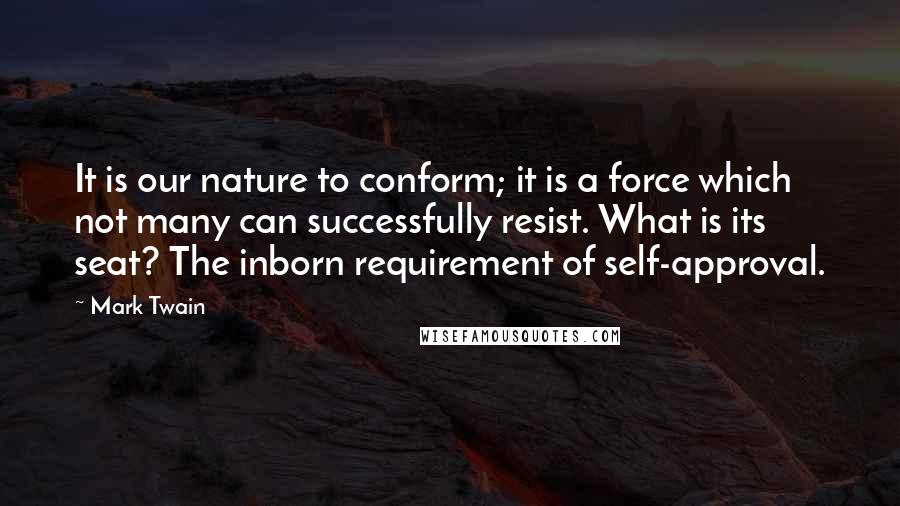 Mark Twain Quotes: It is our nature to conform; it is a force which not many can successfully resist. What is its seat? The inborn requirement of self-approval.