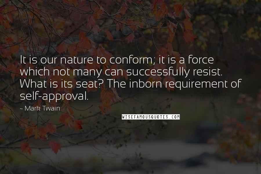 Mark Twain Quotes: It is our nature to conform; it is a force which not many can successfully resist. What is its seat? The inborn requirement of self-approval.