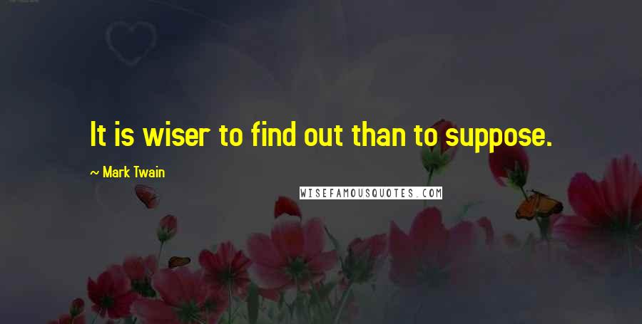 Mark Twain Quotes: It is wiser to find out than to suppose.