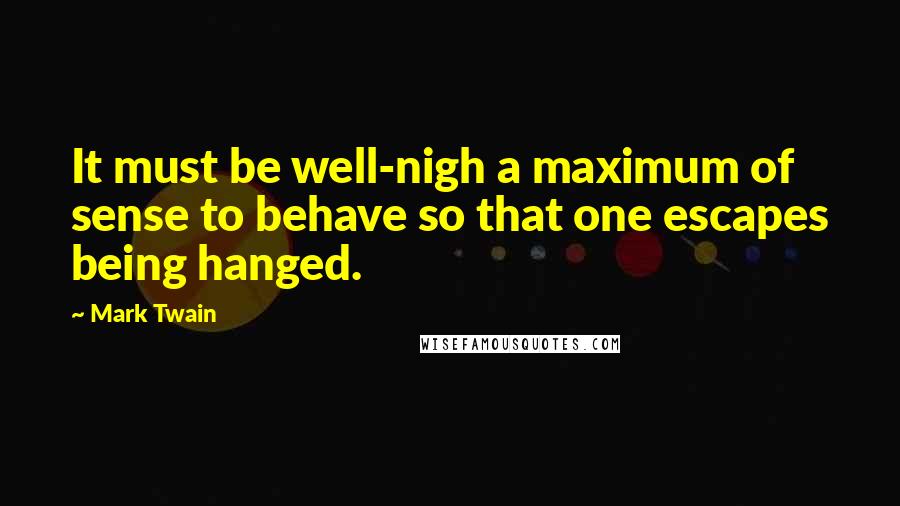 Mark Twain Quotes: It must be well-nigh a maximum of sense to behave so that one escapes being hanged.