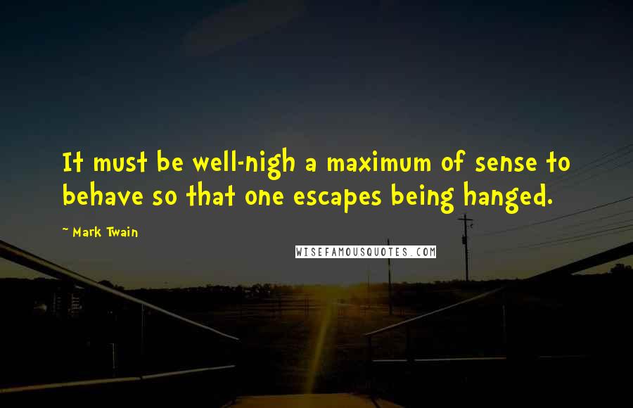 Mark Twain Quotes: It must be well-nigh a maximum of sense to behave so that one escapes being hanged.