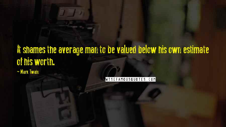 Mark Twain Quotes: It shames the average man to be valued below his own estimate of his worth.