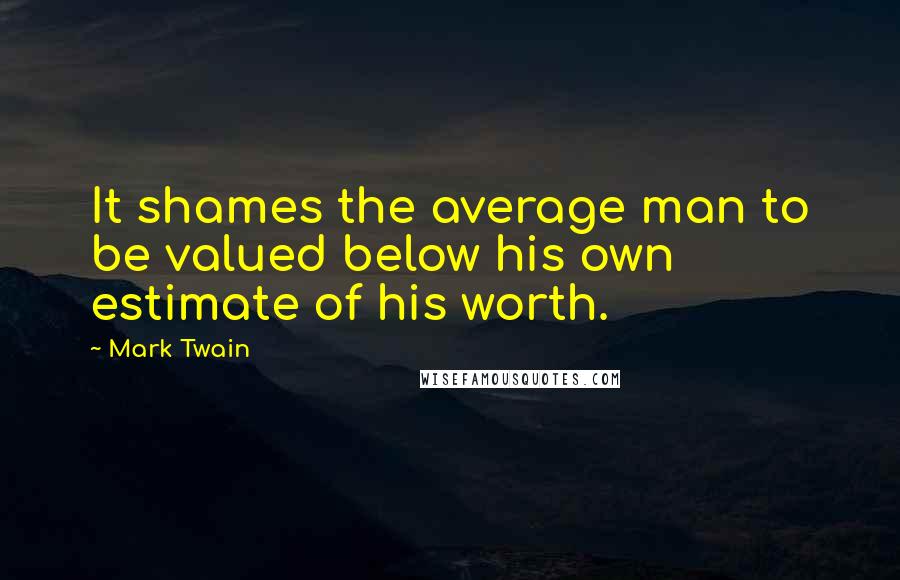 Mark Twain Quotes: It shames the average man to be valued below his own estimate of his worth.