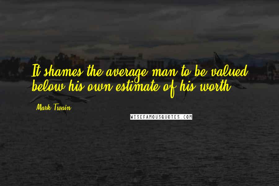 Mark Twain Quotes: It shames the average man to be valued below his own estimate of his worth.