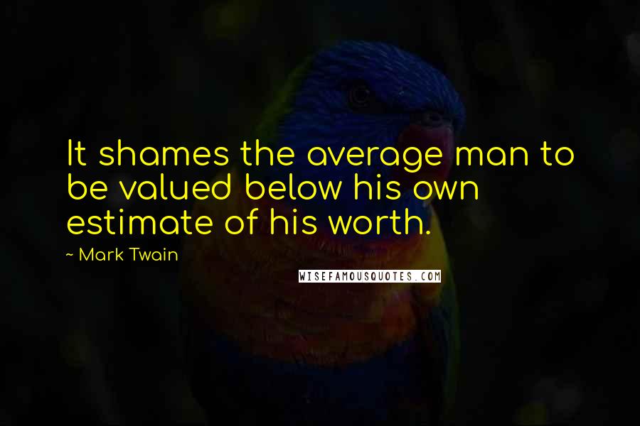 Mark Twain Quotes: It shames the average man to be valued below his own estimate of his worth.