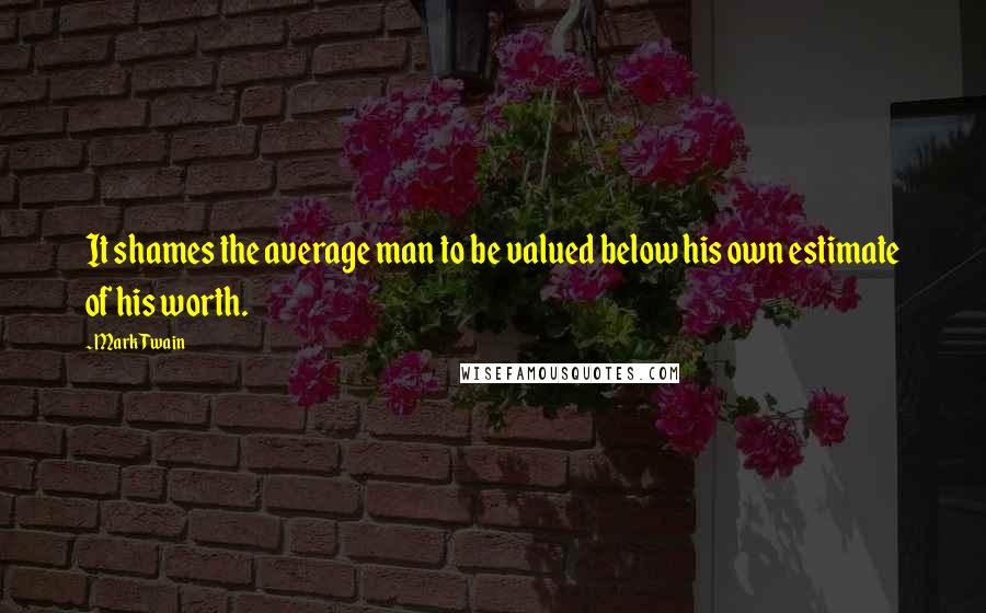 Mark Twain Quotes: It shames the average man to be valued below his own estimate of his worth.