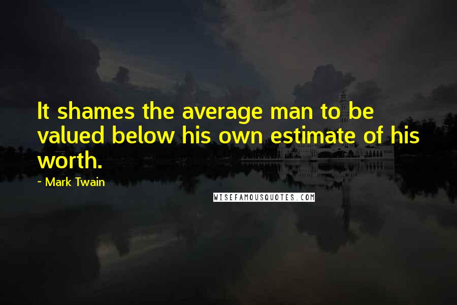 Mark Twain Quotes: It shames the average man to be valued below his own estimate of his worth.