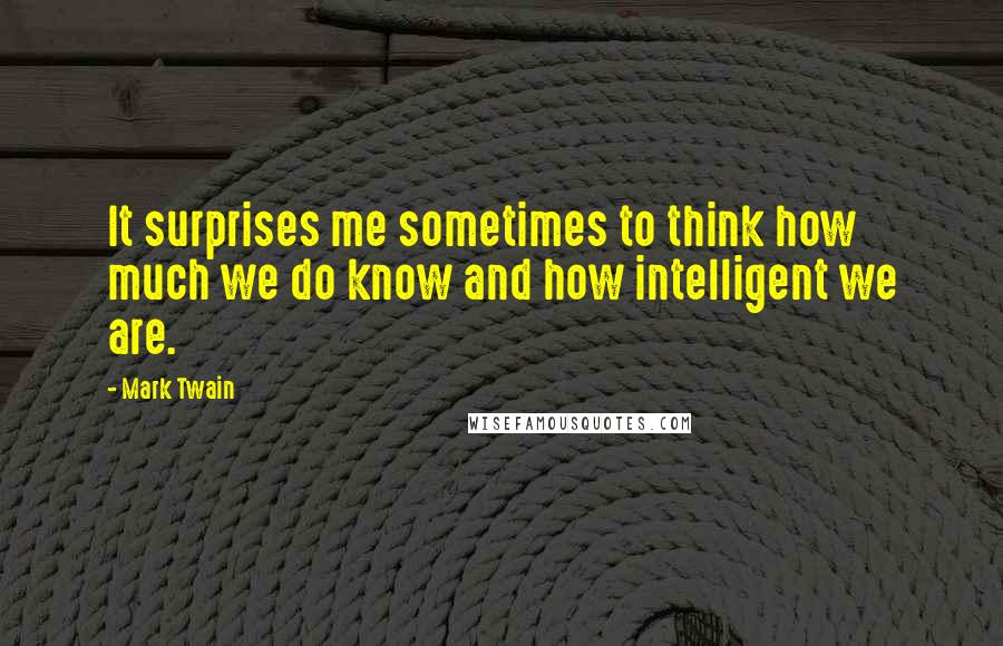 Mark Twain Quotes: It surprises me sometimes to think how much we do know and how intelligent we are.