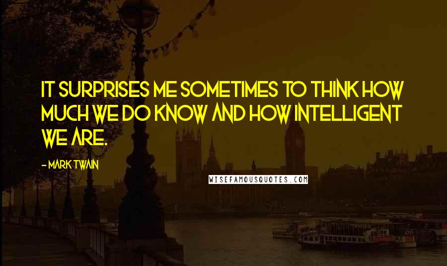 Mark Twain Quotes: It surprises me sometimes to think how much we do know and how intelligent we are.