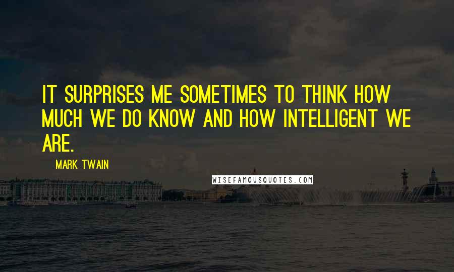 Mark Twain Quotes: It surprises me sometimes to think how much we do know and how intelligent we are.