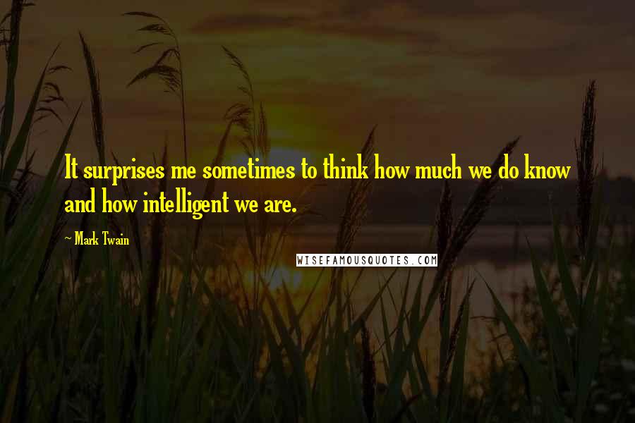 Mark Twain Quotes: It surprises me sometimes to think how much we do know and how intelligent we are.