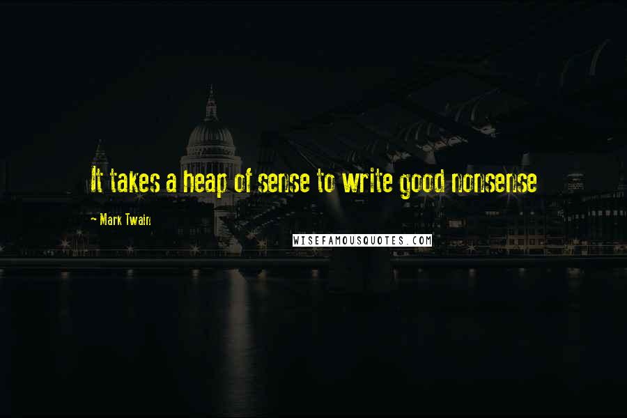 Mark Twain Quotes: It takes a heap of sense to write good nonsense