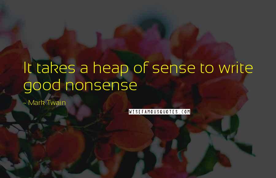 Mark Twain Quotes: It takes a heap of sense to write good nonsense