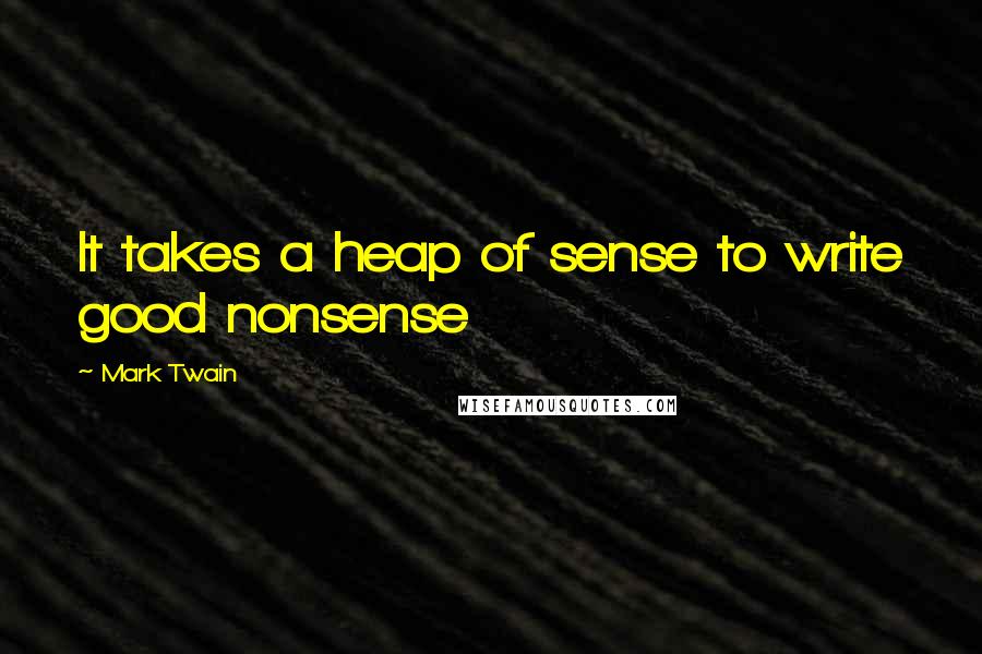 Mark Twain Quotes: It takes a heap of sense to write good nonsense