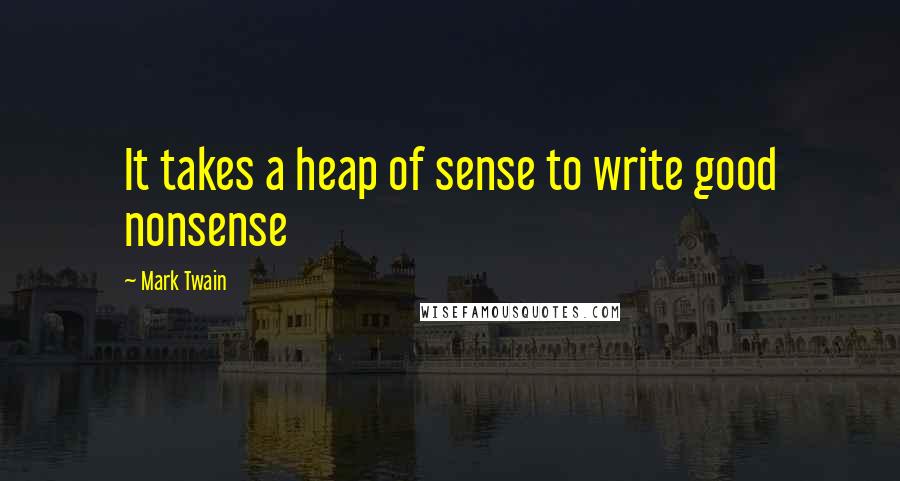 Mark Twain Quotes: It takes a heap of sense to write good nonsense