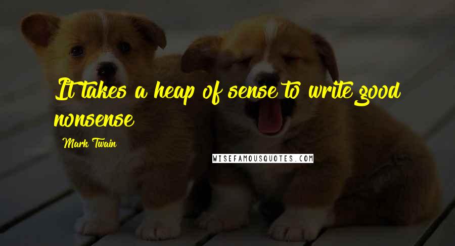 Mark Twain Quotes: It takes a heap of sense to write good nonsense