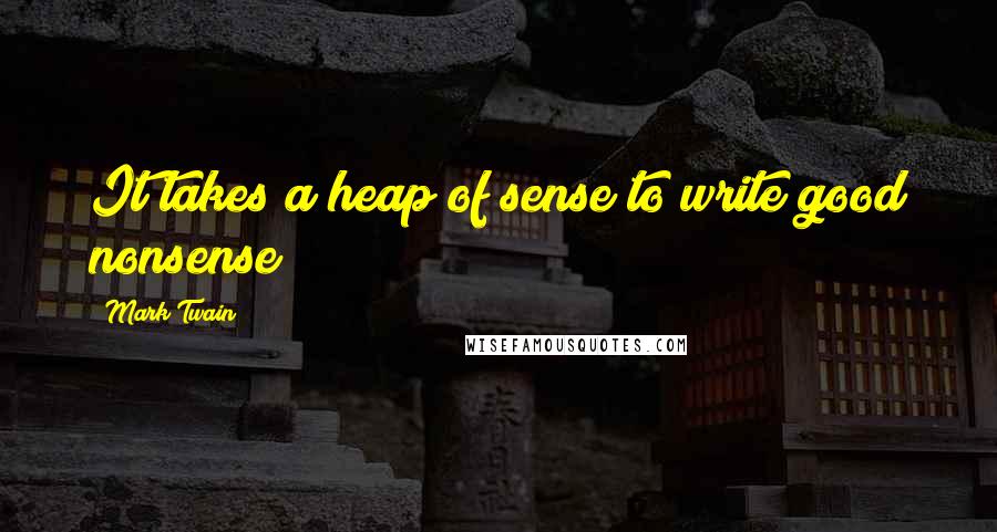 Mark Twain Quotes: It takes a heap of sense to write good nonsense