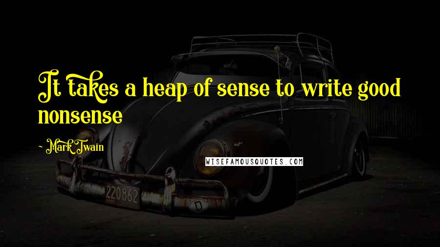 Mark Twain Quotes: It takes a heap of sense to write good nonsense