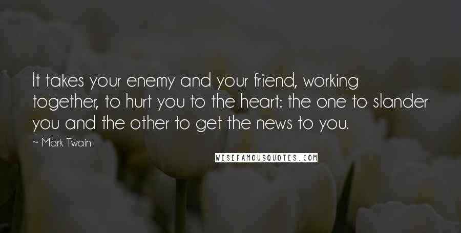 Mark Twain Quotes: It takes your enemy and your friend, working together, to hurt you to the heart: the one to slander you and the other to get the news to you.