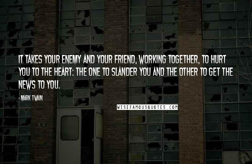 Mark Twain Quotes: It takes your enemy and your friend, working together, to hurt you to the heart: the one to slander you and the other to get the news to you.