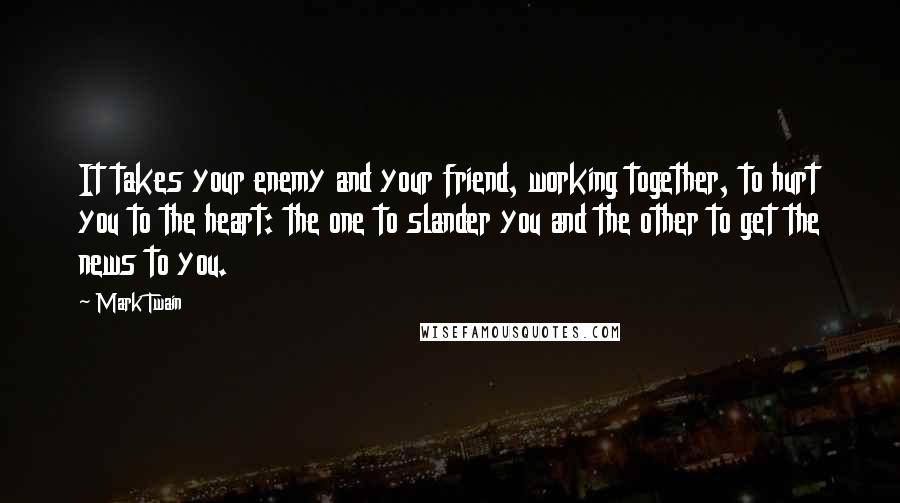 Mark Twain Quotes: It takes your enemy and your friend, working together, to hurt you to the heart: the one to slander you and the other to get the news to you.