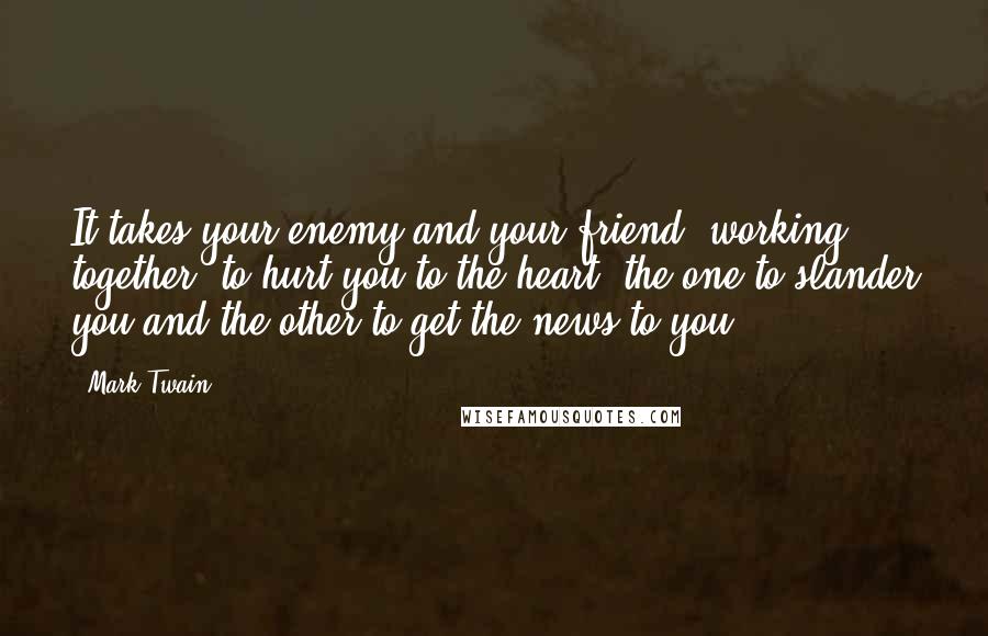 Mark Twain Quotes: It takes your enemy and your friend, working together, to hurt you to the heart: the one to slander you and the other to get the news to you.
