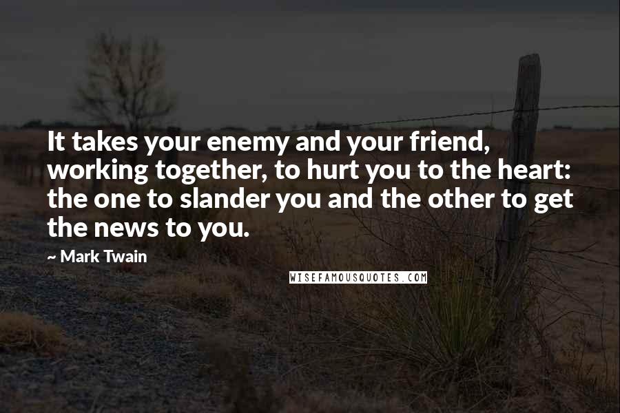 Mark Twain Quotes: It takes your enemy and your friend, working together, to hurt you to the heart: the one to slander you and the other to get the news to you.