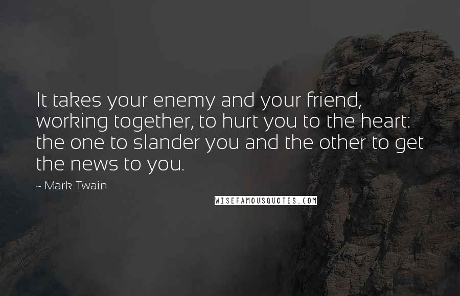 Mark Twain Quotes: It takes your enemy and your friend, working together, to hurt you to the heart: the one to slander you and the other to get the news to you.