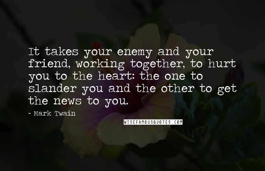 Mark Twain Quotes: It takes your enemy and your friend, working together, to hurt you to the heart: the one to slander you and the other to get the news to you.