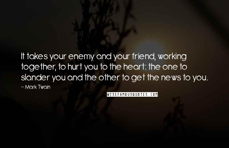 Mark Twain Quotes: It takes your enemy and your friend, working together, to hurt you to the heart: the one to slander you and the other to get the news to you.