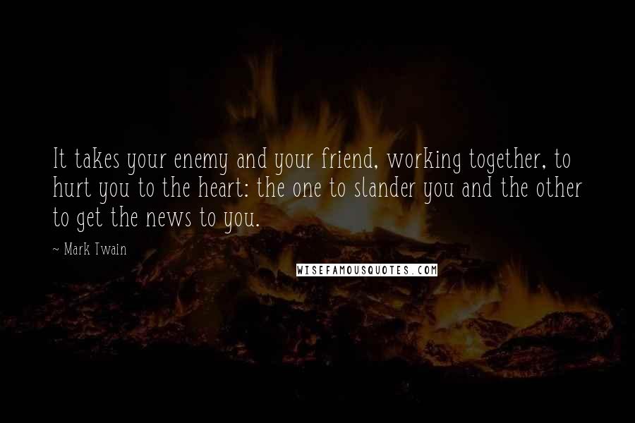 Mark Twain Quotes: It takes your enemy and your friend, working together, to hurt you to the heart: the one to slander you and the other to get the news to you.