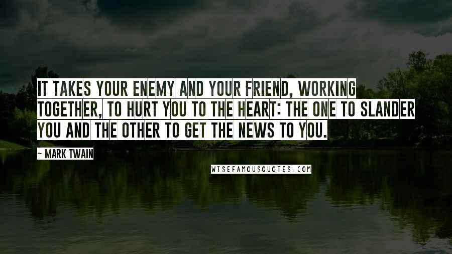 Mark Twain Quotes: It takes your enemy and your friend, working together, to hurt you to the heart: the one to slander you and the other to get the news to you.