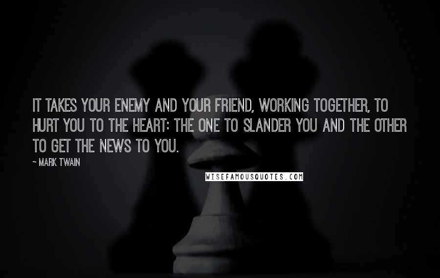 Mark Twain Quotes: It takes your enemy and your friend, working together, to hurt you to the heart: the one to slander you and the other to get the news to you.