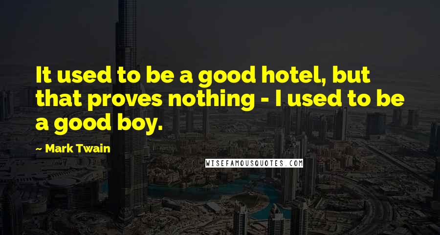 Mark Twain Quotes: It used to be a good hotel, but that proves nothing - I used to be a good boy.