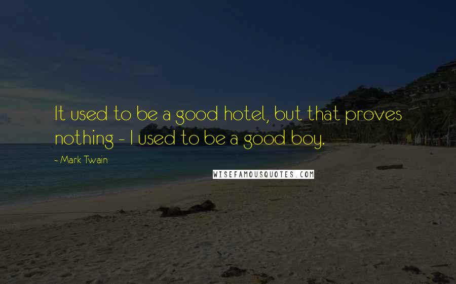 Mark Twain Quotes: It used to be a good hotel, but that proves nothing - I used to be a good boy.
