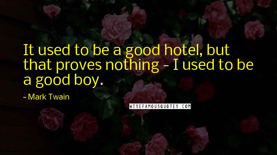 Mark Twain Quotes: It used to be a good hotel, but that proves nothing - I used to be a good boy.