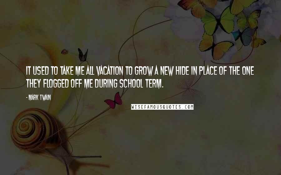 Mark Twain Quotes: It used to take me all vacation to grow a new hide in place of the one they flogged off me during school term.