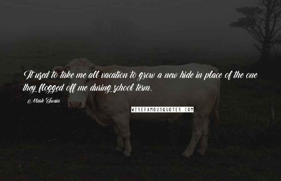 Mark Twain Quotes: It used to take me all vacation to grow a new hide in place of the one they flogged off me during school term.