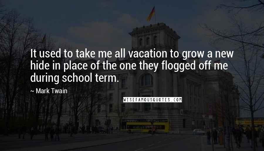 Mark Twain Quotes: It used to take me all vacation to grow a new hide in place of the one they flogged off me during school term.