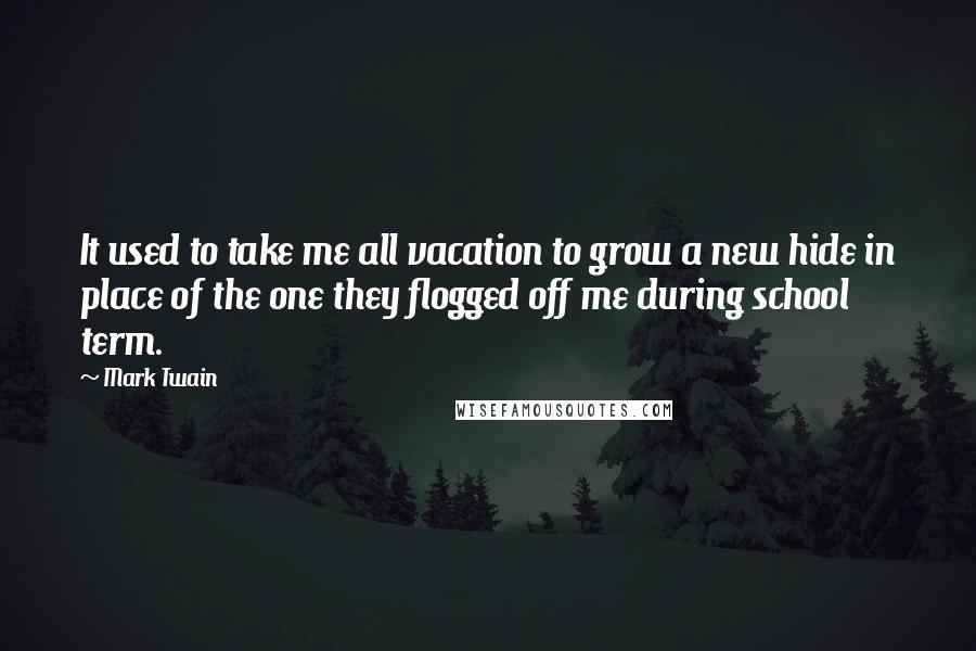 Mark Twain Quotes: It used to take me all vacation to grow a new hide in place of the one they flogged off me during school term.