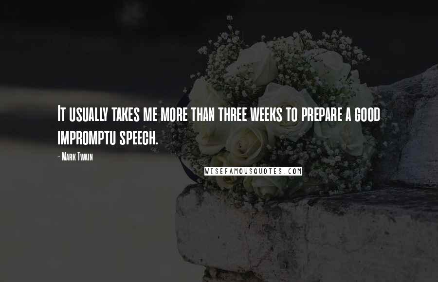 Mark Twain Quotes: It usually takes me more than three weeks to prepare a good impromptu speech.